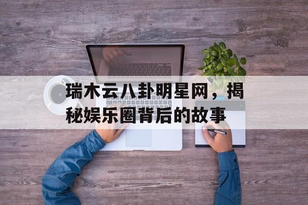 瑞木云八卦明星网，揭秘娱乐圈背后的故事