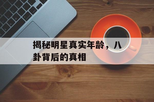 揭秘明星真实年龄，八卦背后的真相
