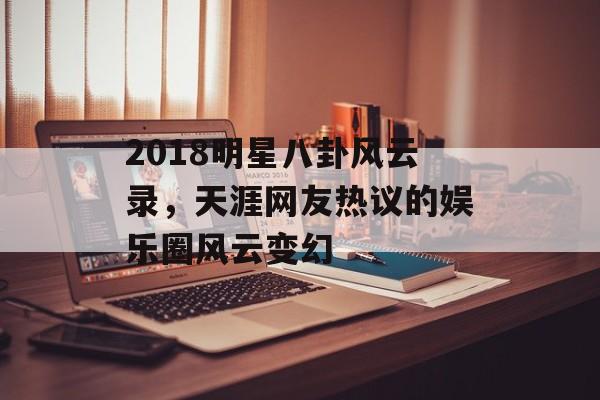 2018明星八卦风云录,天涯网友热议的娱乐圈风云变幻 2018明星八卦风云录,天涯网友热议的娱乐圈风云变幻