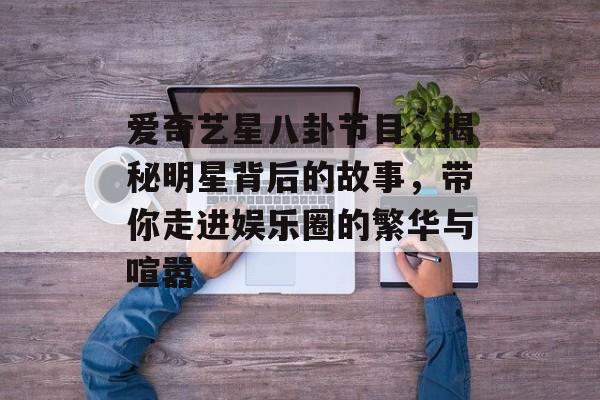 爱奇艺星八卦节目，揭秘明星背后的故事，带你走进娱乐圈的繁华与喧嚣