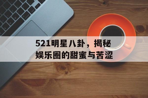 521明星八卦,揭秘娱乐圈的甜蜜与苦涩 521明星八卦,揭秘娱乐圈的甜蜜与苦涩