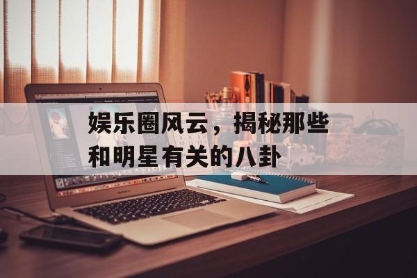 娱乐圈风云，揭秘那些和明星有关的八卦
