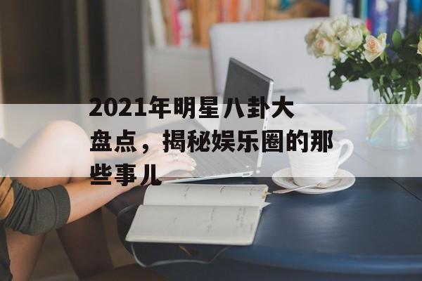 2021年明星八卦大盘点，揭秘娱乐圈的那些事儿