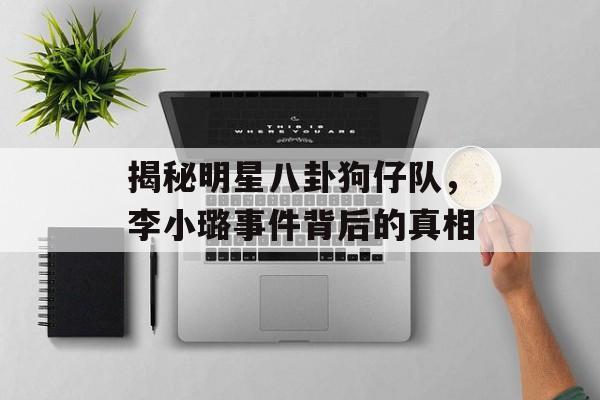 揭秘明星八卦狗仔队，李小璐事件背后的真相