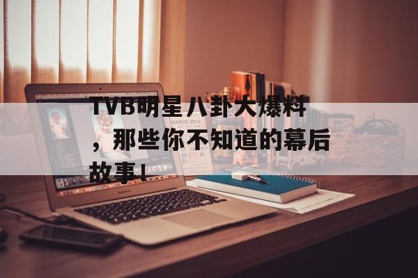 TVB明星八卦大爆料,那些你不知道的幕后故事! TVB明星八卦大爆料,那些你不知道的幕后故事!