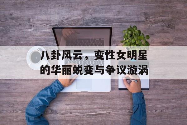 八卦风云，变性女明星的华丽蜕变与争议漩涡