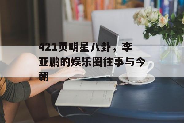 421页明星八卦,李亚鹏的娱乐圈往事与今朝 421页明星八卦,李亚鹏的娱乐圈往事与今朝
