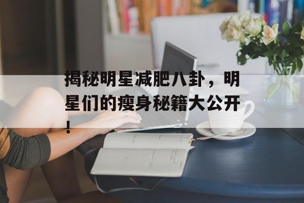 揭秘明星减肥八卦，明星们的瘦身秘籍大公开！