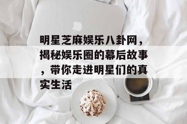 明星芝麻娱乐八卦网,揭秘娱乐圈的幕后故事,带你走进明星们的真实生活 明星芝麻娱乐八卦网,揭秘娱乐圈的幕后故事,带你走进明星们的真实生活