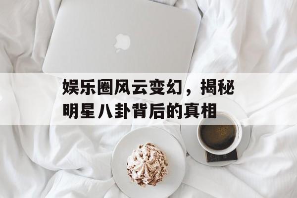 娱乐圈风云变幻，揭秘明星八卦背后的真相