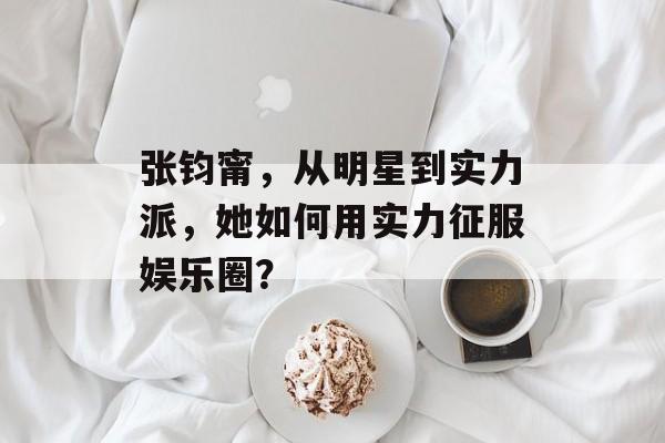 张钧甯，从明星到实力派，她如何用实力征服娱乐圈？