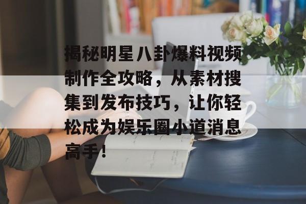 揭秘明星八卦爆料视频制作全攻略，从素材搜集到发布技巧，让你轻松成为娱乐圈小道消息高手！