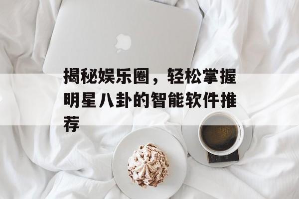 揭秘娱乐圈,轻松掌握明星八卦的智能软件推荐 揭秘娱乐圈,轻松掌握明星八卦的智能软件推荐