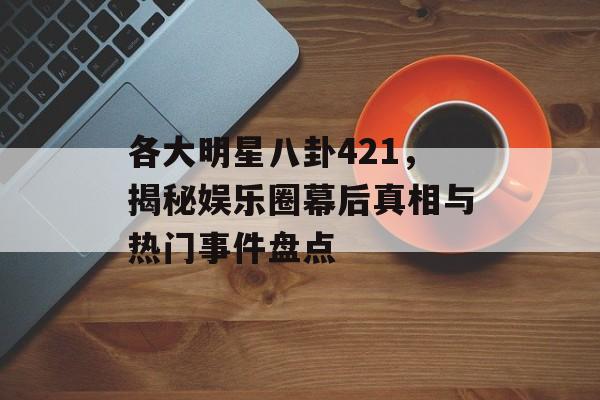 各大明星八卦421,揭秘娱乐圈幕后真相与热门事件盘点 各大明星八卦421,揭秘娱乐圈幕后真相与热门事件盘点