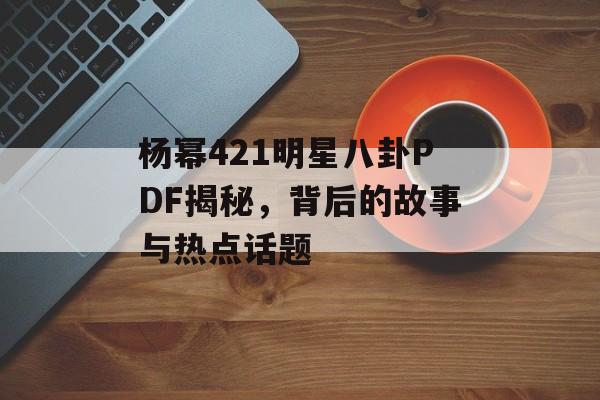 杨幂421明星八卦PDF揭秘,背后的故事与热点话题 杨幂421明星八卦PDF揭秘,背后的故事与热点话题