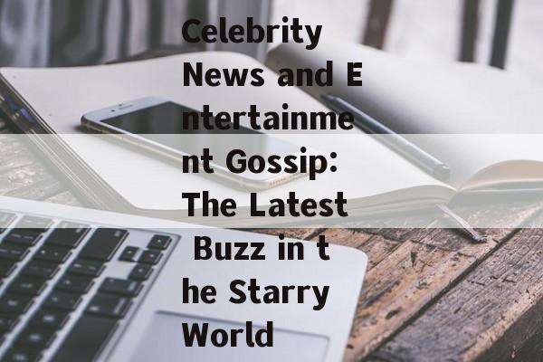 Celebrity News and Entertainment Gossip:The Latest Buzz in the Starry World