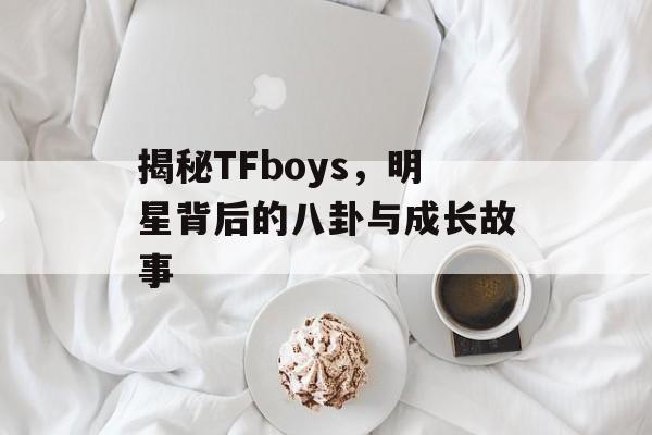 揭秘TFboys,明星背后的八卦与成长故事 揭秘TFboys,明星背后的八卦与成长故事