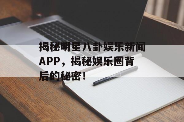 揭秘明星八卦娱乐新闻APP,揭秘娱乐圈背后的秘密! 揭秘明星八卦娱乐新闻APP,揭秘娱乐圈背后的秘密!