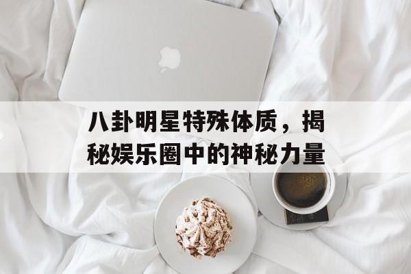 八卦明星特殊体质，揭秘娱乐圈中的神秘力量