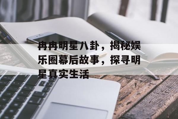 冉冉明星八卦,揭秘娱乐圈幕后故事,探寻明星真实生活 冉冉明星八卦,揭秘娱乐圈幕后故事,探寻明星真实生活