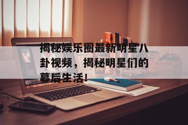 揭秘娱乐圈最新明星八卦视频,揭秘明星们的幕后生活! 揭秘娱乐圈最新明星八卦视频,揭秘明星们的幕后生活!