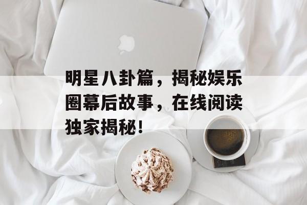 明星八卦篇,揭秘娱乐圈幕后故事,在线阅读独家揭秘! 明星八卦篇,揭秘娱乐圈幕后故事,在线阅读独家揭秘!