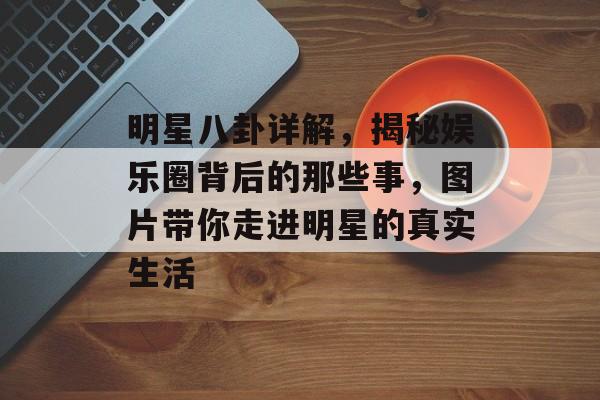 明星八卦详解，揭秘娱乐圈背后的那些事，图片带你走进明星的真实生活