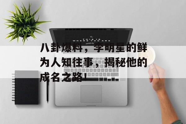 八卦爆料,李明星的鲜为人知往事,揭秘他的成名之路! 八卦爆料,李明星的鲜为人知往事,揭秘他的成名之路!