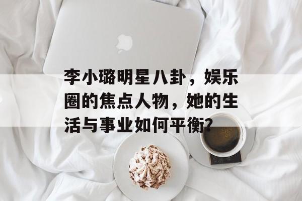 李小璐明星八卦,娱乐圈的焦点人物,她的生活与事业如何平衡? 李小璐明星八卦,娱乐圈的焦点人物,她的生活与事业如何平衡?