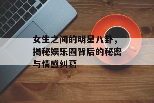 女生之间的明星八卦,揭秘娱乐圈背后的秘密与情感纠葛 女生之间的明星八卦,揭秘娱乐圈背后的秘密与情感纠葛