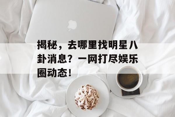 揭秘,去哪里找明星八卦消息?一网打尽娱乐圈动态! 揭秘,去哪里找明星八卦消息?一网打尽娱乐圈动态!
