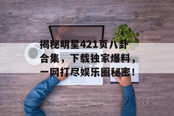 揭秘明星421页八卦合集,下载独家爆料,一网打尽娱乐圈秘密! 揭秘明星421页八卦合集,下载独家爆料,一网打尽娱乐圈秘密!