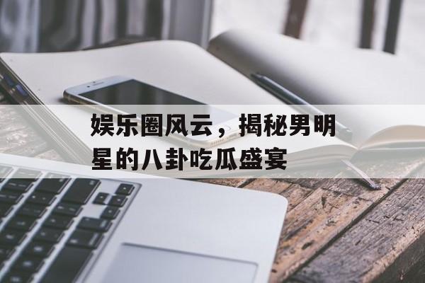 娱乐圈风云，揭秘男明星的八卦吃瓜盛宴