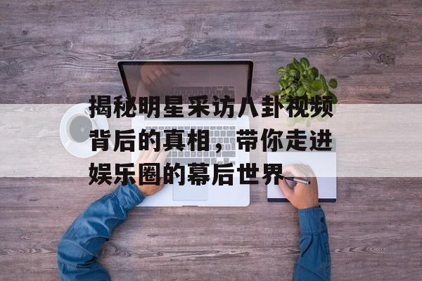 揭秘明星采访八卦视频背后的真相，带你走进娱乐圈的幕后世界