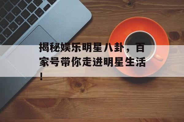 揭秘娱乐明星八卦，百家号带你走进明星生活！