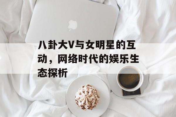 八卦大V与女明星的互动，网络时代的娱乐生态探析