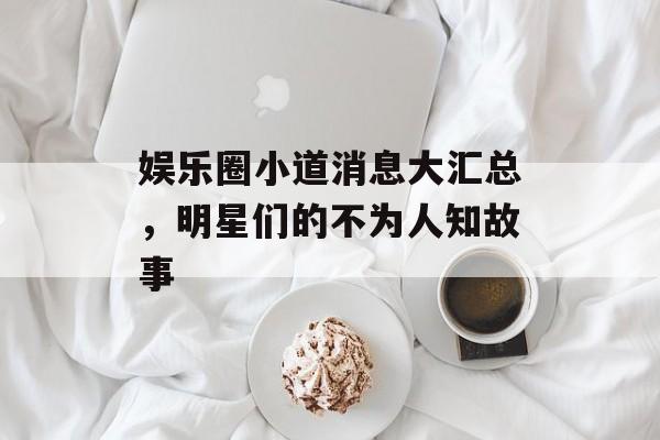 娱乐圈小道消息大汇总，明星们的不为人知故事
