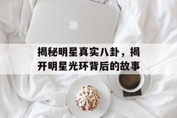 揭秘明星真实八卦，揭开明星光环背后的故事