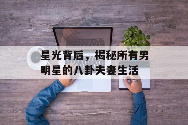星光背后，揭秘所有男明星的八卦夫妻生活