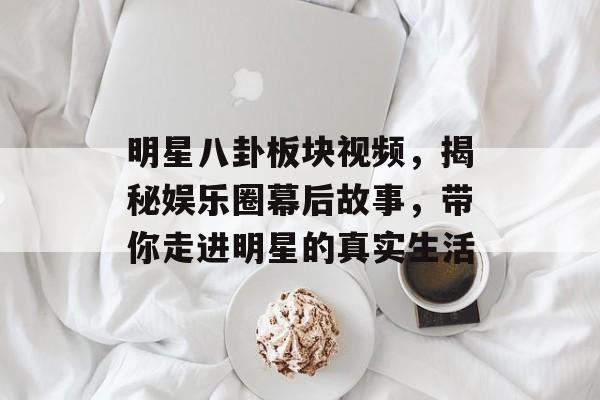 明星八卦板块视频,揭秘娱乐圈幕后故事,带你走进明星的真实生活 明星八卦板块视频,揭秘娱乐圈幕后故事,带你走进明星的真实生活