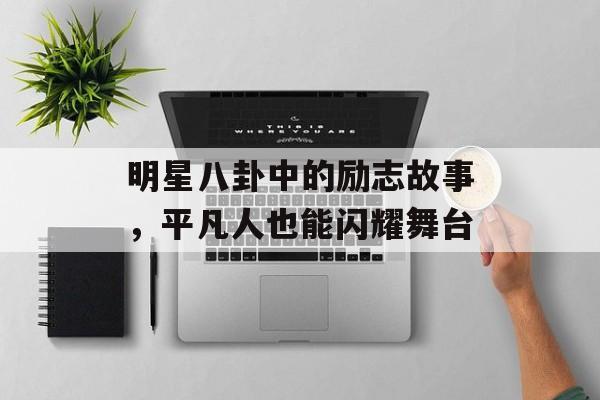 明星八卦中的励志故事，平凡人也能闪耀舞台