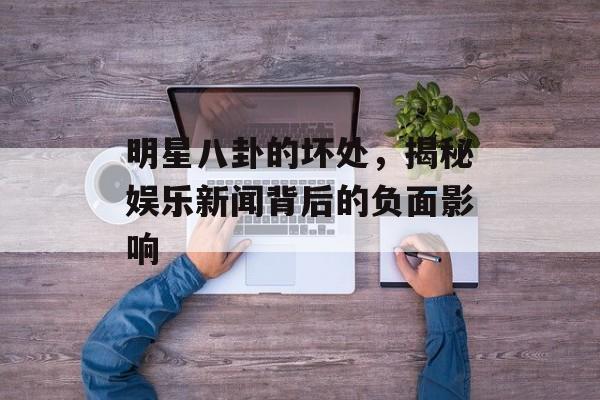 明星八卦的坏处，揭秘娱乐新闻背后的负面影响