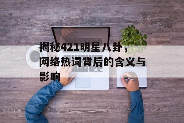 揭秘421明星八卦，网络热词背后的含义与影响