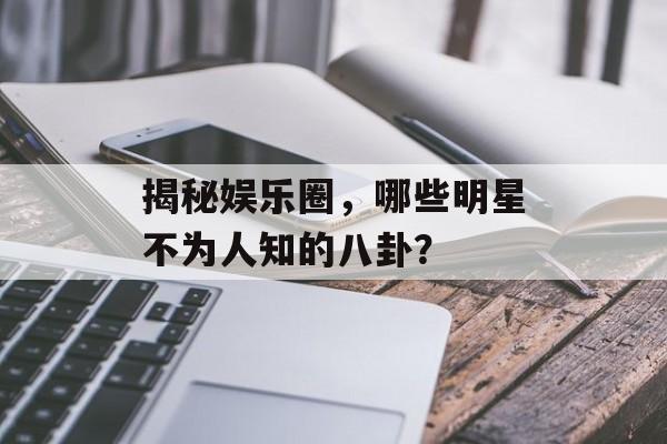 揭秘娱乐圈,哪些明星不为人知的八卦? 揭秘娱乐圈,哪些明星不为人知的八卦?