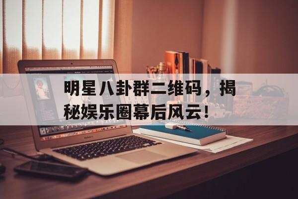 明星八卦群二维码,揭秘娱乐圈幕后风云! 明星八卦群二维码,揭秘娱乐圈幕后风云!