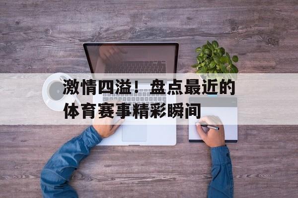 激情四溢!盘点最近的体育赛事精彩瞬间 激情四溢!盘点最近的体育赛事精彩瞬间