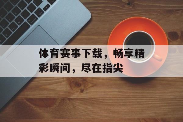 体育赛事下载,畅享精彩瞬间,尽在指尖 体育赛事下载,畅享精彩瞬间,尽在指尖