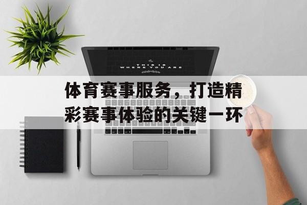 体育赛事服务,打造精彩赛事体验的关键一环 体育赛事服务,打造精彩赛事体验的关键一环