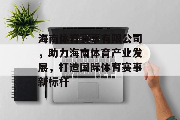 海南体育赛事有限公司，助力海南体育产业发展，打造国际体育赛事新标杆