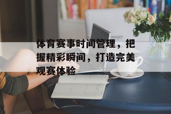 体育赛事时间管理,把握精彩瞬间,打造完美观赛体验 体育赛事时间管理,把握精彩瞬间,打造完美观赛体验